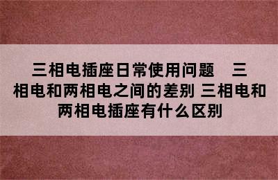 三相电插座日常使用问题    三相电和两相电之间的差别 三相电和两相电插座有什么区别